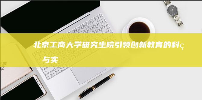 北京工商大学研究生院：引领创新教育的科研与实践高地